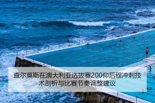 查尔莫斯在澳大利亚选拔赛200仰后程冲刺技术剖析与比赛节奏调整建议