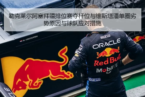 勒克莱尔阿塞拜疆排位赛夺杆位与维斯塔潘单圈劣势原因与球队应对措施