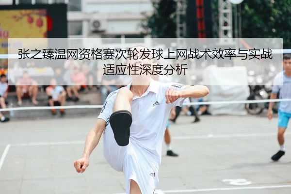 张之臻温网资格赛次轮发球上网战术效率与实战适应性深度分析