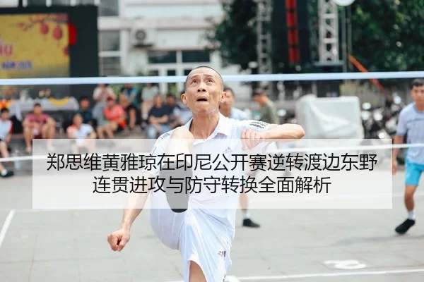 郑思维黄雅琼在印尼公开赛逆转渡边东野 连贯进攻与防守转换全面解析