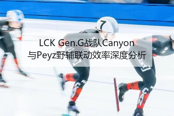 LCK Gen.G战队Canyon与Peyz野辅联动效率深度分析