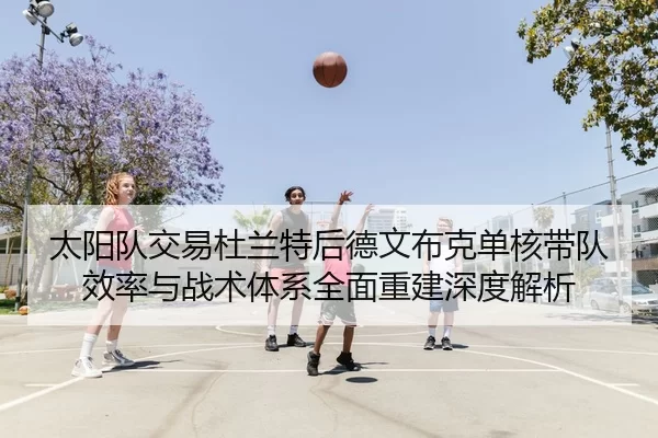 太阳队交易杜兰特后德文布克单核带队效率与战术体系全面重建深度解析