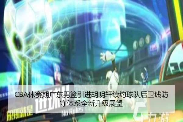 CBA休赛期广东男篮引进胡明轩续约球队后卫线防守体系全新升级展望